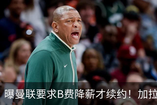 曝曼联要求B费降薪才续约！加拉塔萨雷欲6500万抢人，幕后真相揭秘