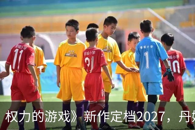 权力的游戏》新作定档2027，丹妮莉丝与龙携手征战维斯特洛！